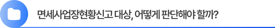 면세사업장현황신고 대상, 어떻게 판단해야 할까?