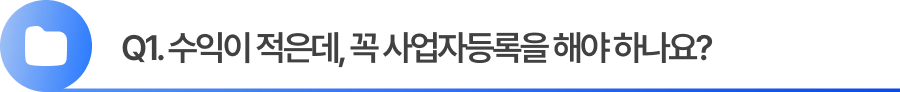 Q1. 수익이 적은데, 꼭 사업자등록을 해야 하나요?