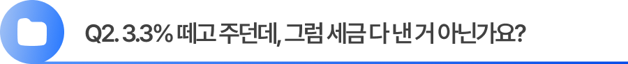 Q2. 3.3% 떼고 주던데, 그럼 세금 다 낸 거 아닌가요?