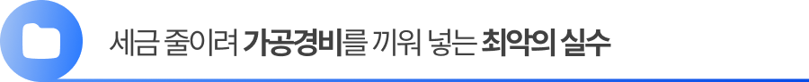 세금을 줄이려 가짜 영수증(가공경비)을 끼워 넣지 마십시오.