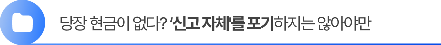 당장 낼 돈이 없다고 '신고 자체'를 포기하지 마십시오.